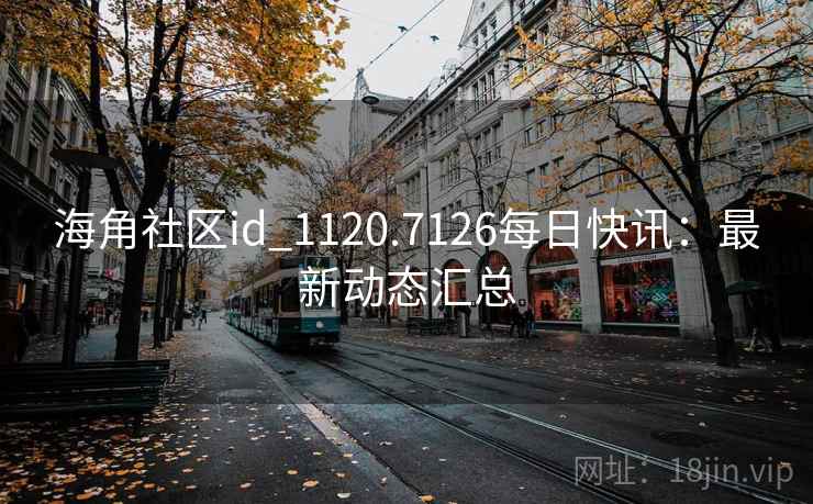海角社区id_1120.7126每日快讯：最新动态汇总  第2张
