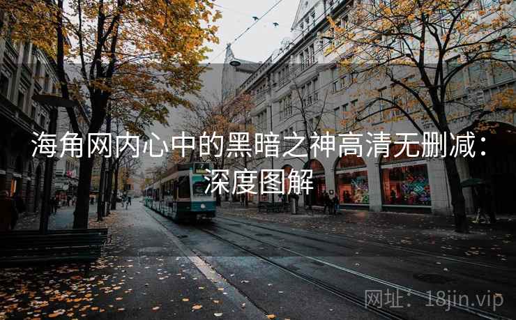 海角网内心中的黑暗之神高清无删减：深度图解