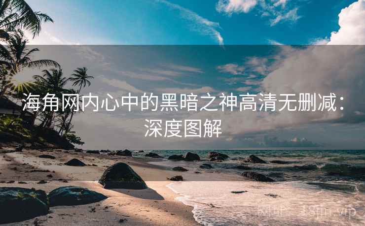 海角网内心中的黑暗之神高清无删减：深度图解