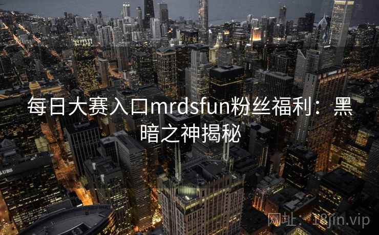 每日大赛入口mrdsfun粉丝福利：黑暗之神揭秘