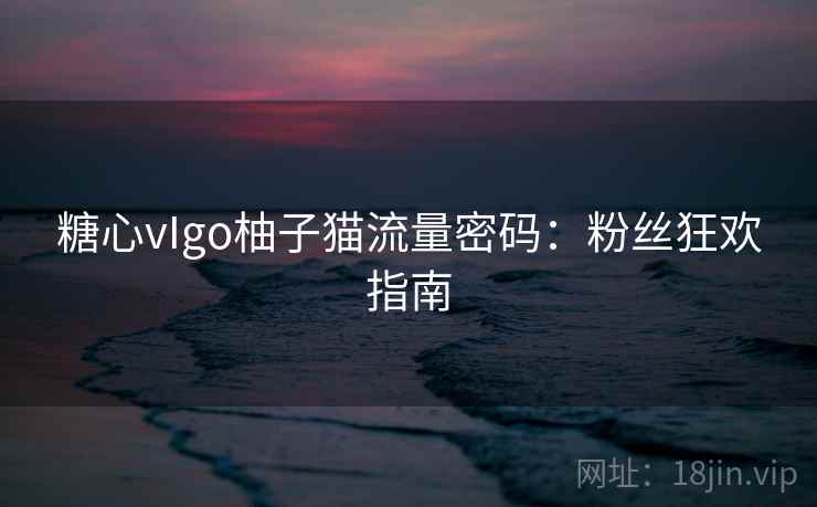糖心vIgo柚子猫流量密码：粉丝狂欢指南