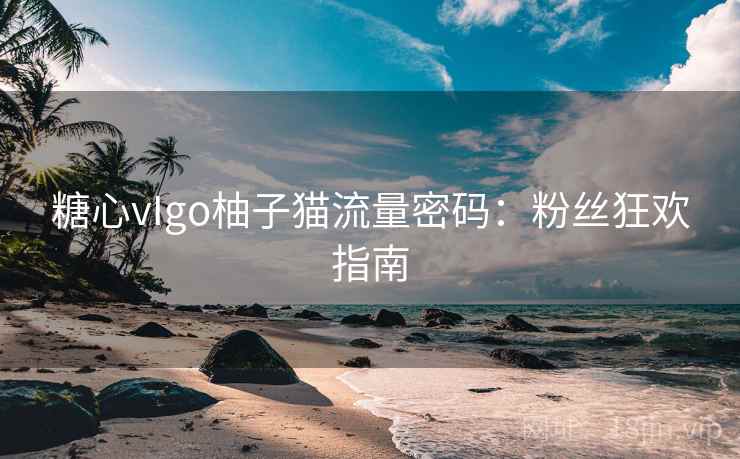 糖心vIgo柚子猫流量密码：粉丝狂欢指南