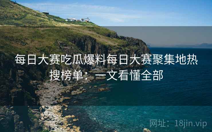 每日大赛吃瓜爆料每日大赛聚集地热搜榜单：一文看懂全部