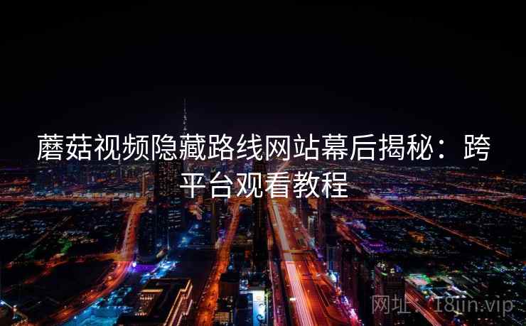 蘑菇视频隐藏路线网站幕后揭秘：跨平台观看教程  第1张