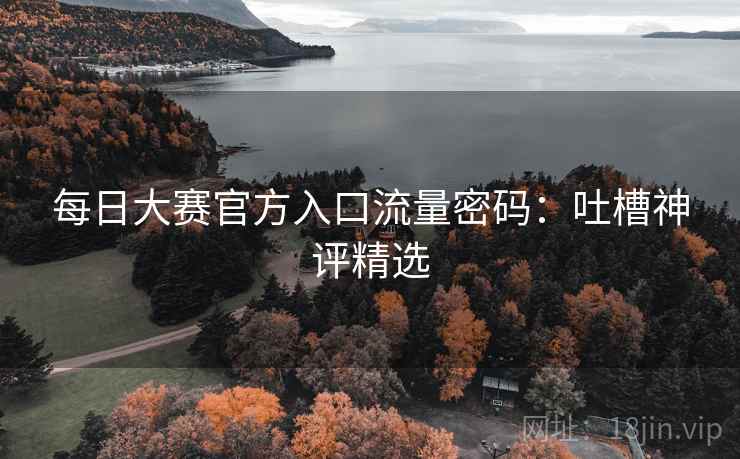 每日大赛官方入口流量密码：吐槽神评精选  第1张