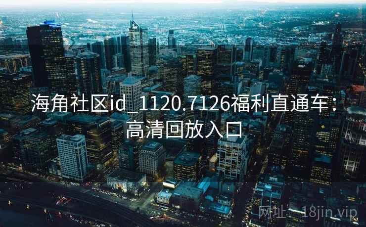 海角社区id_1120.7126福利直通车：高清回放入口  第1张