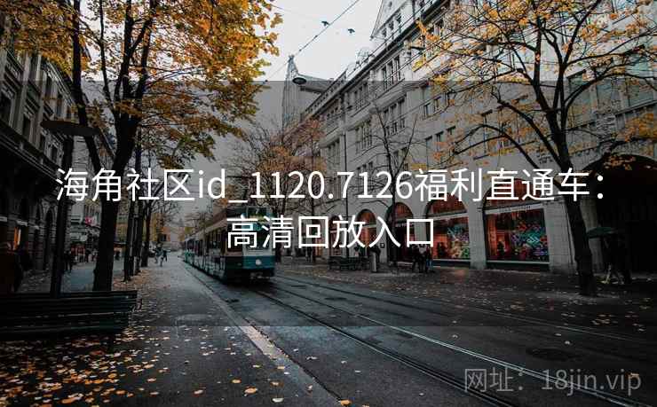 海角社区id_1120.7126福利直通车：高清回放入口  第2张