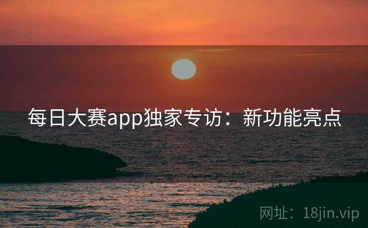 每日大赛app独家专访：新功能亮点  第2张