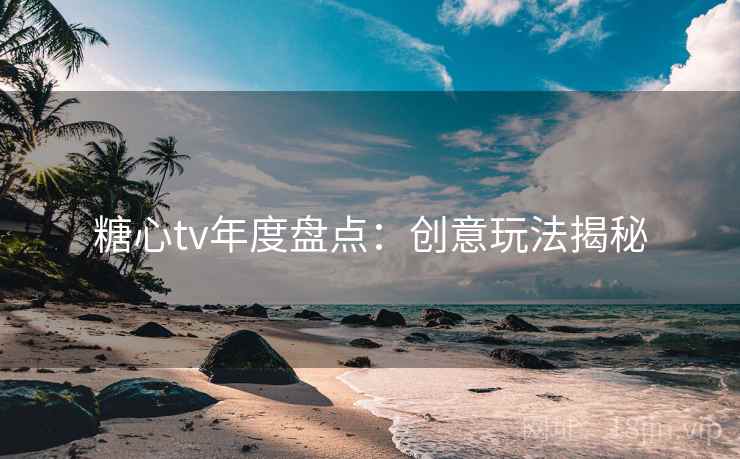 糖心tv年度盘点：创意玩法揭秘