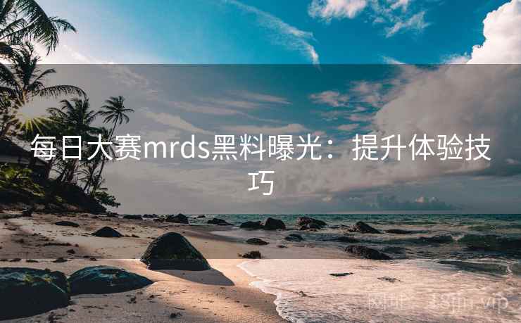 每日大赛mrds黑料曝光：提升体验技巧