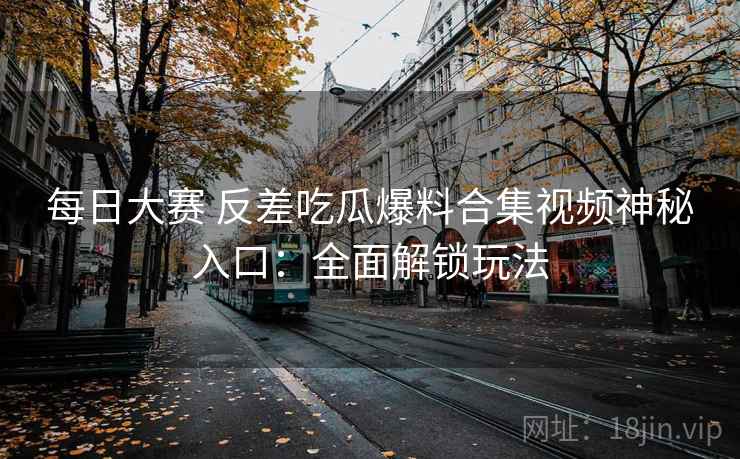 每日大赛 反差吃瓜爆料合集视频神秘入口：全面解锁玩法  第2张