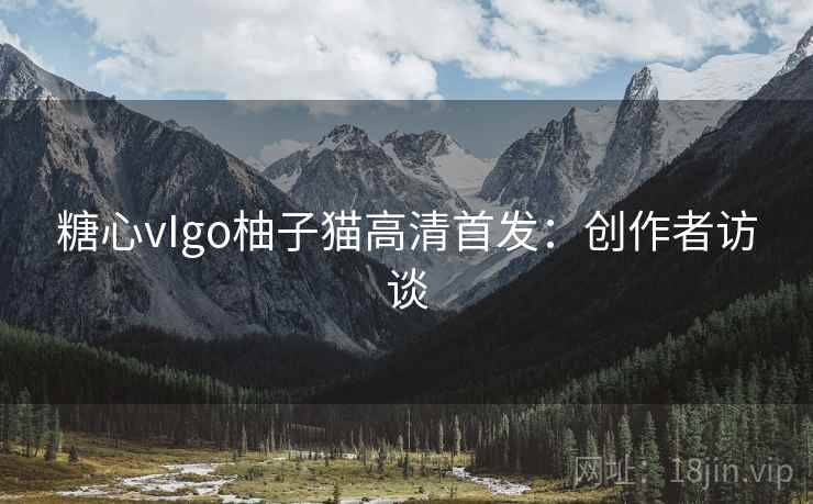 糖心vIgo柚子猫高清首发：创作者访谈