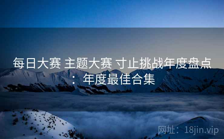 每日大赛 主题大赛 寸止挑战年度盘点：年度最佳合集  第1张