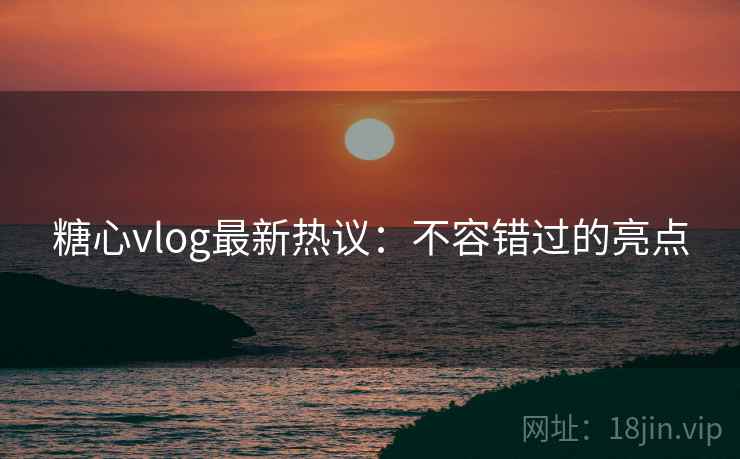 糖心vlog最新热议：不容错过的亮点  第1张