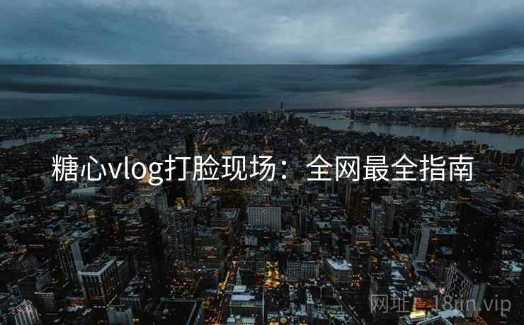 糖心vlog打脸现场：全网最全指南  第1张