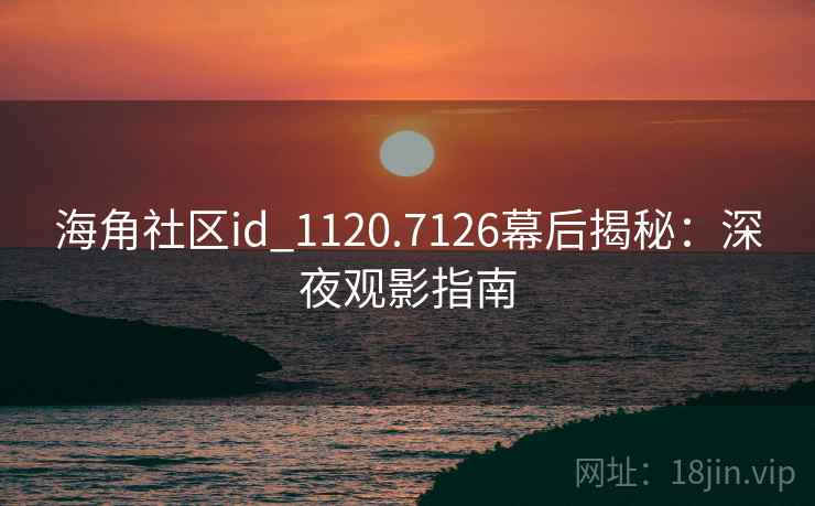 海角社区id_1120.7126幕后揭秘：深夜观影指南  第1张