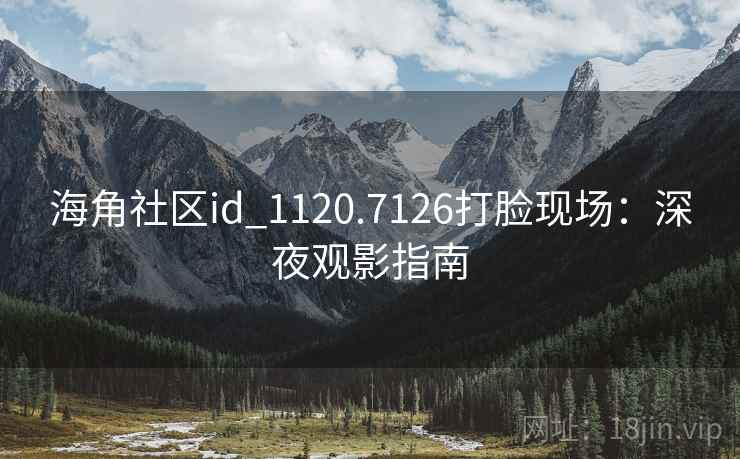 海角社区id_1120.7126打脸现场：深夜观影指南  第1张