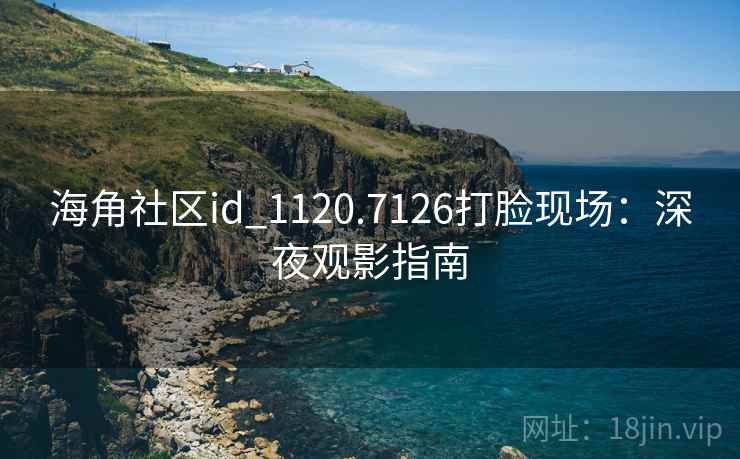 海角社区id_1120.7126打脸现场：深夜观影指南  第2张