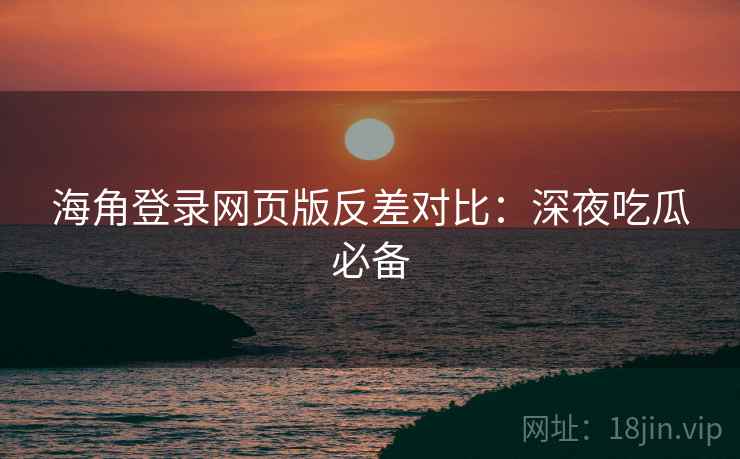海角登录网页版反差对比：深夜吃瓜必备  第1张