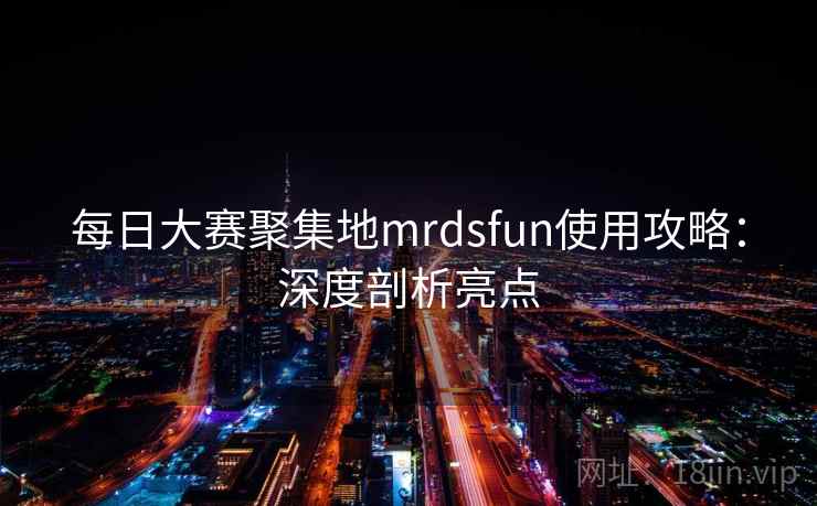 每日大赛聚集地mrdsfun使用攻略：深度剖析亮点  第2张