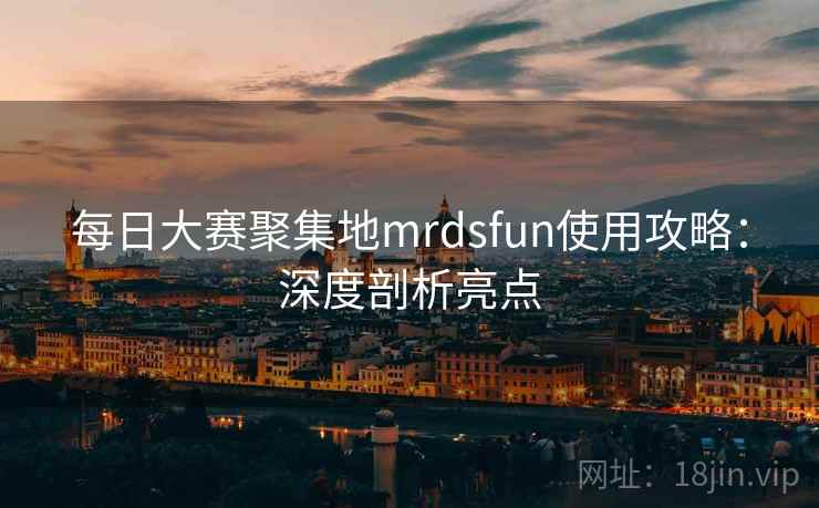每日大赛聚集地mrdsfun使用攻略：深度剖析亮点  第1张