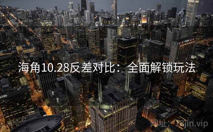 海角10.28反差对比：全面解锁玩法