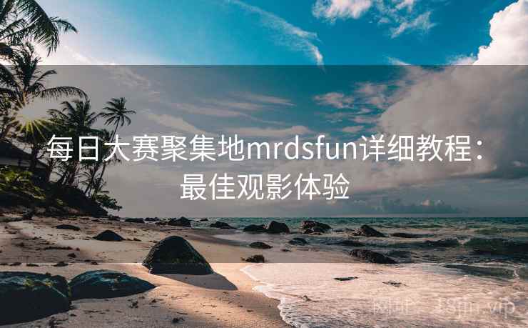 每日大赛聚集地mrdsfun详细教程：最佳观影体验  第1张