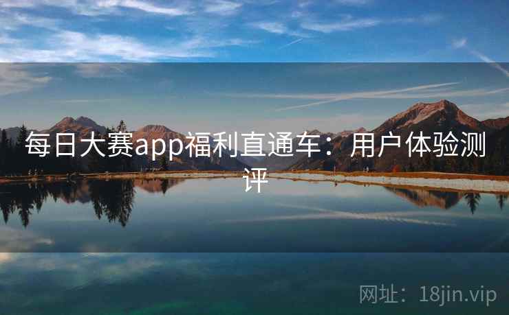 每日大赛app福利直通车：用户体验测评  第1张