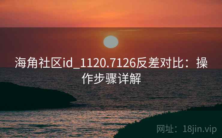 海角社区id_1120.7126反差对比：操作步骤详解  第1张