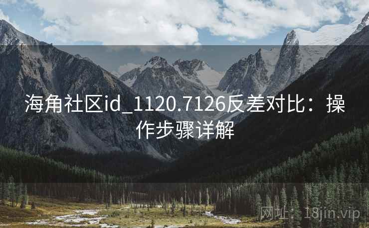 海角社区id_1120.7126反差对比：操作步骤详解  第2张