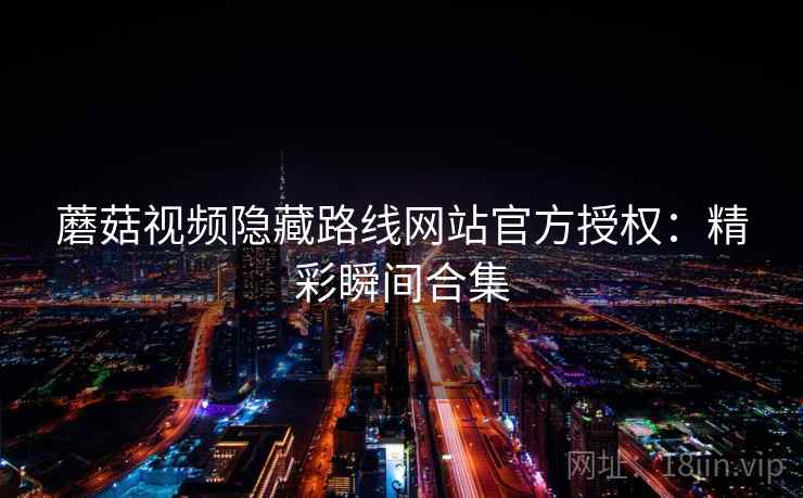 蘑菇视频隐藏路线网站官方授权：精彩瞬间合集  第2张