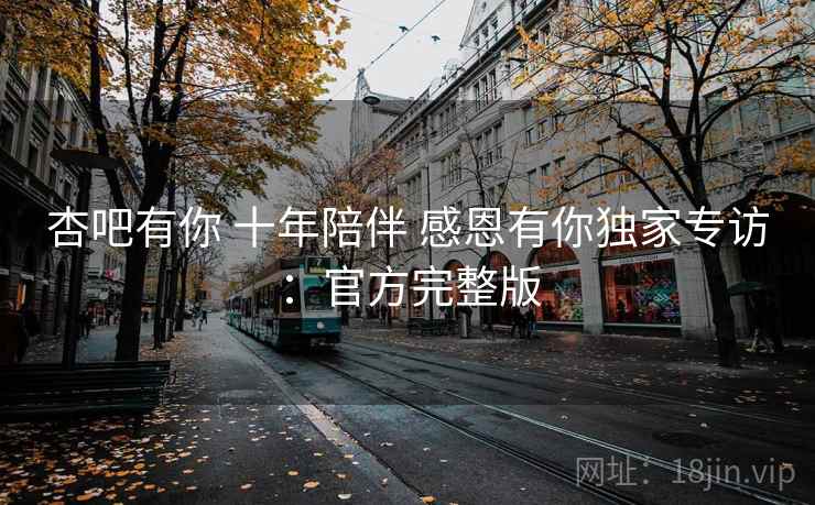 杏吧有你 十年陪伴 感恩有你独家专访：官方完整版  第1张