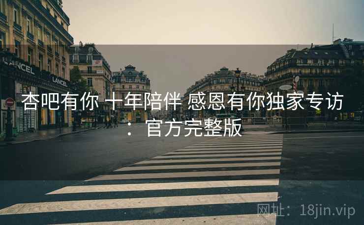 杏吧有你 十年陪伴 感恩有你独家专访：官方完整版  第2张