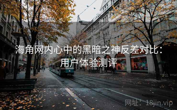 海角网内心中的黑暗之神反差对比：用户体验测评  第1张
