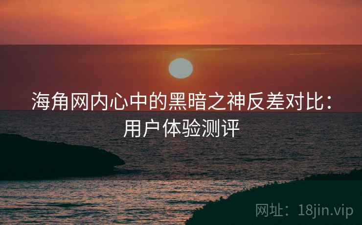海角网内心中的黑暗之神反差对比：用户体验测评  第2张