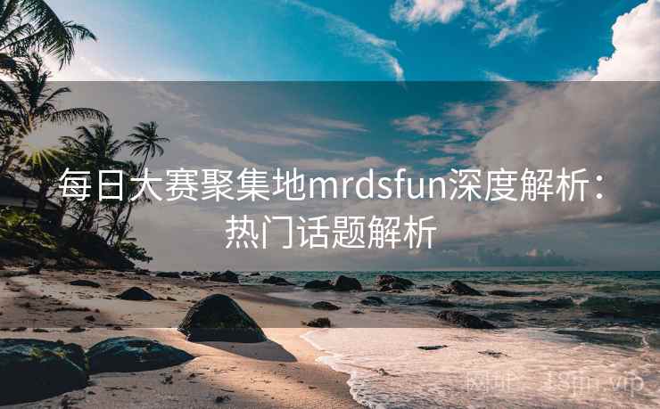 每日大赛聚集地mrdsfun深度解析：热门话题解析  第2张
