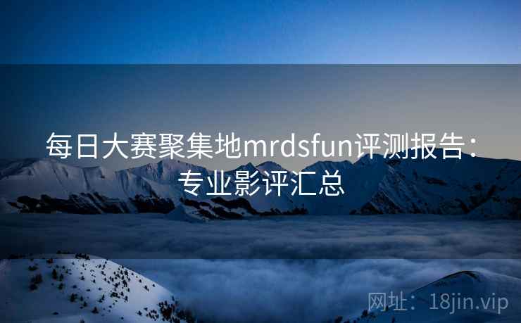 每日大赛聚集地mrdsfun评测报告：专业影评汇总  第1张