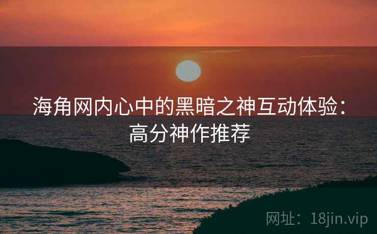 海角网内心中的黑暗之神互动体验：高分神作推荐