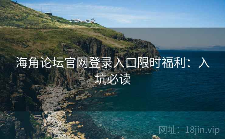 海角论坛官网登录入口限时福利：入坑必读  第2张