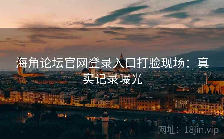 海角论坛官网登录入口打脸现场：真实记录曝光  第2张