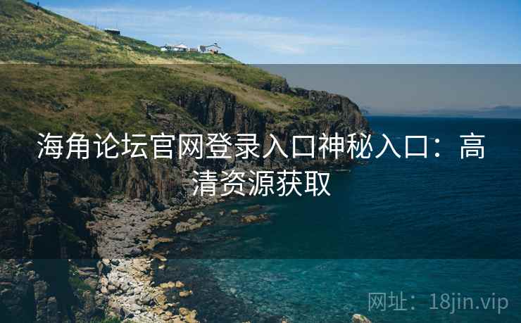 海角论坛官网登录入口神秘入口：高清资源获取