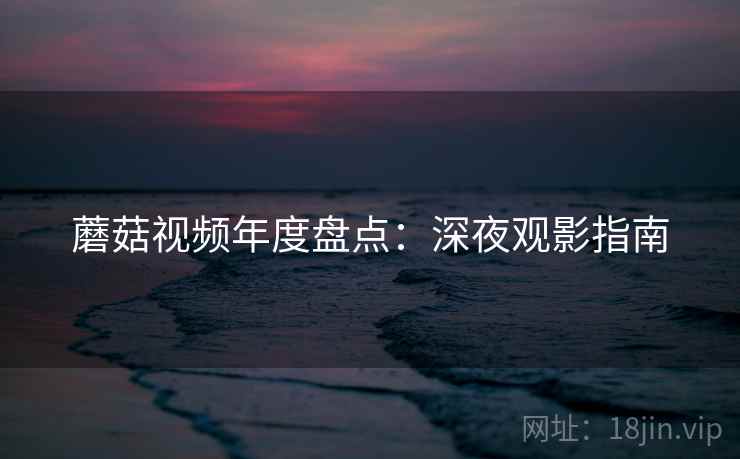 蘑菇视频年度盘点：深夜观影指南  第2张