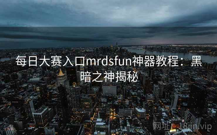 每日大赛入口mrdsfun神器教程：黑暗之神揭秘