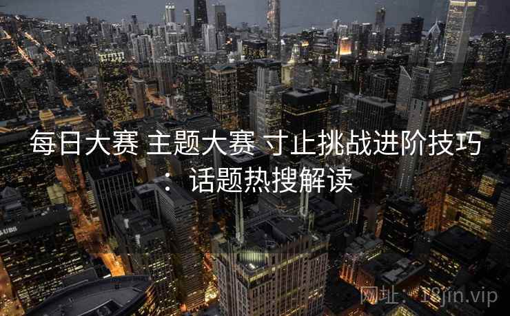 每日大赛 主题大赛 寸止挑战进阶技巧：话题热搜解读  第2张