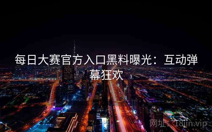 每日大赛官方入口黑料曝光：互动弹幕狂欢  第1张