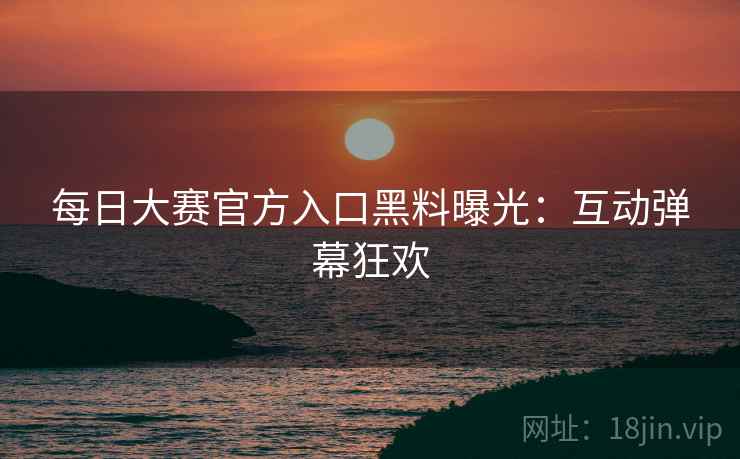 每日大赛官方入口黑料曝光：互动弹幕狂欢  第2张