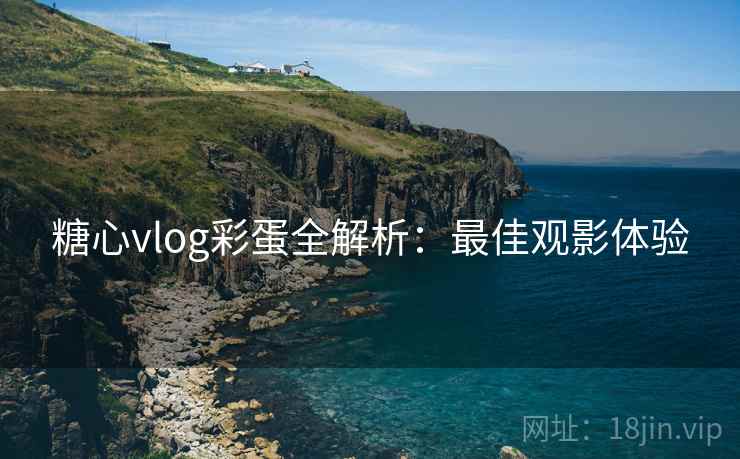 糖心vlog彩蛋全解析：最佳观影体验