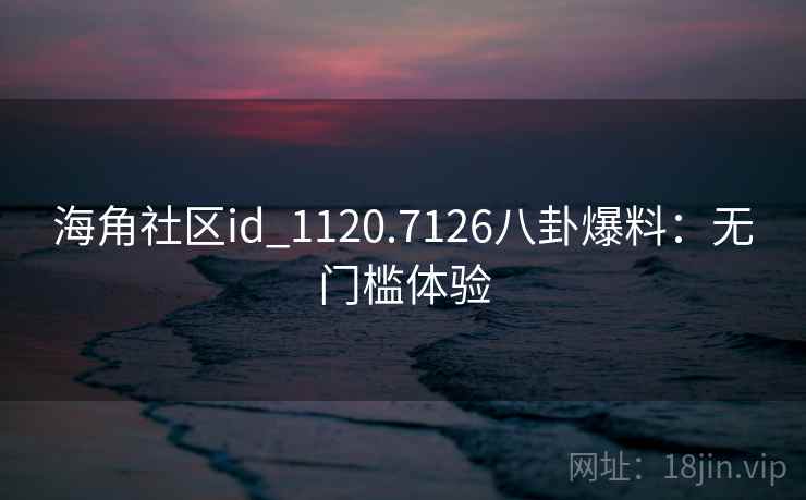 海角社区id_1120.7126八卦爆料：无门槛体验  第2张