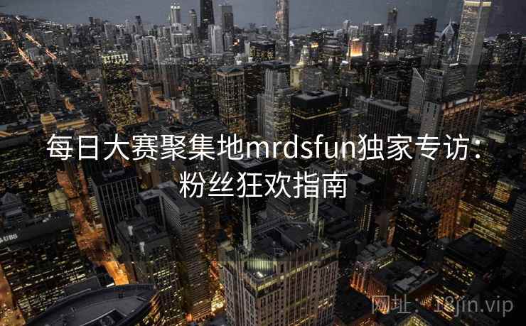 每日大赛聚集地mrdsfun独家专访：粉丝狂欢指南  第2张