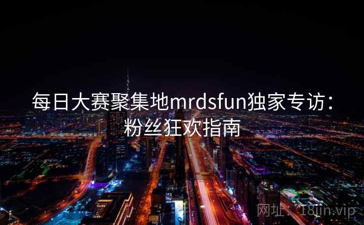 每日大赛聚集地mrdsfun独家专访：粉丝狂欢指南  第1张